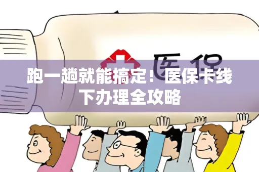 跑一趟就能搞定！医保卡线下办理全攻略